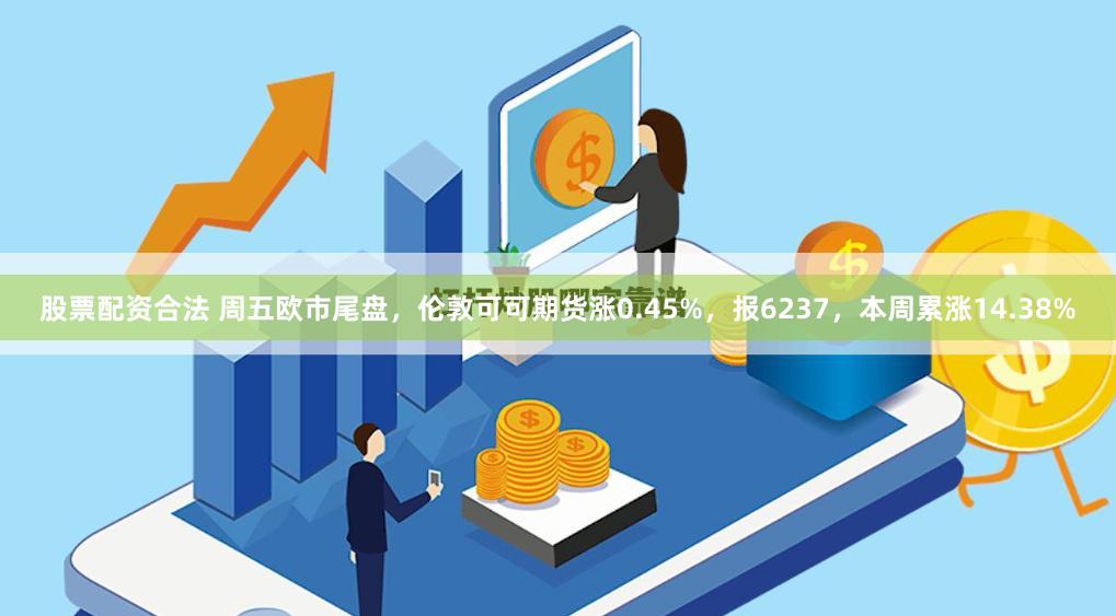 股票配资合法 周五欧市尾盘，伦敦可可期货涨0.45%，报6237，本周累涨14.38%