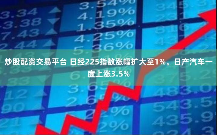 炒股配资交易平台 日经225指数涨幅扩大至1%。日产汽车一度上涨3.5%