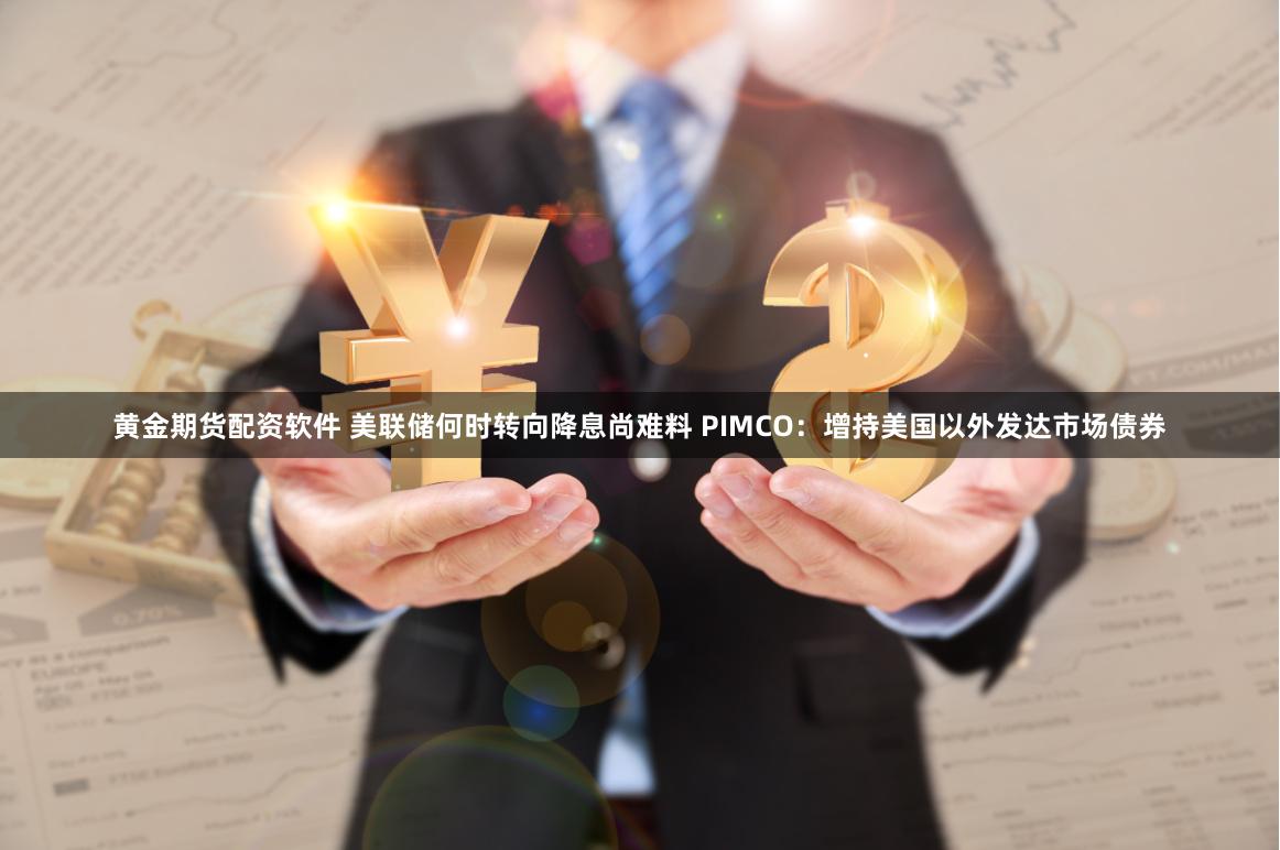 黄金期货配资软件 美联储何时转向降息尚难料 PIMCO：增持美国以外发达市场债券