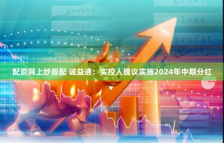 配资网上炒股配 诚益通：实控人提议实施2024年中期分红