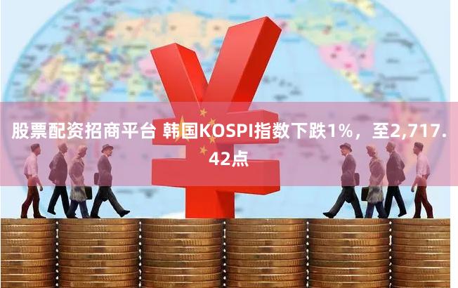 股票配资招商平台 韩国KOSPI指数下跌1%，至2,717.42点