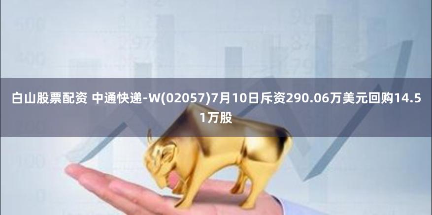 白山股票配资 中通快递-W(02057)7月10日斥资290.06万美元回购14.51万股