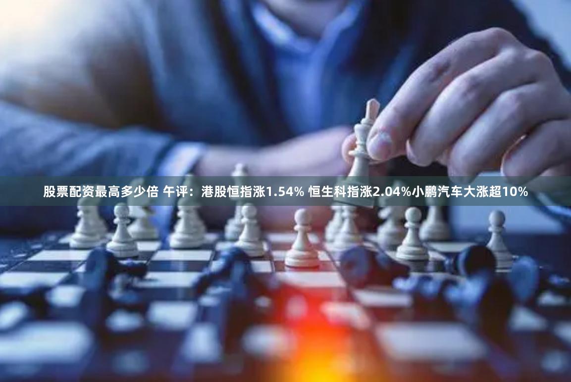 股票配资最高多少倍 午评：港股恒指涨1.54% 恒生科指涨2.04%小鹏汽车大涨超10%