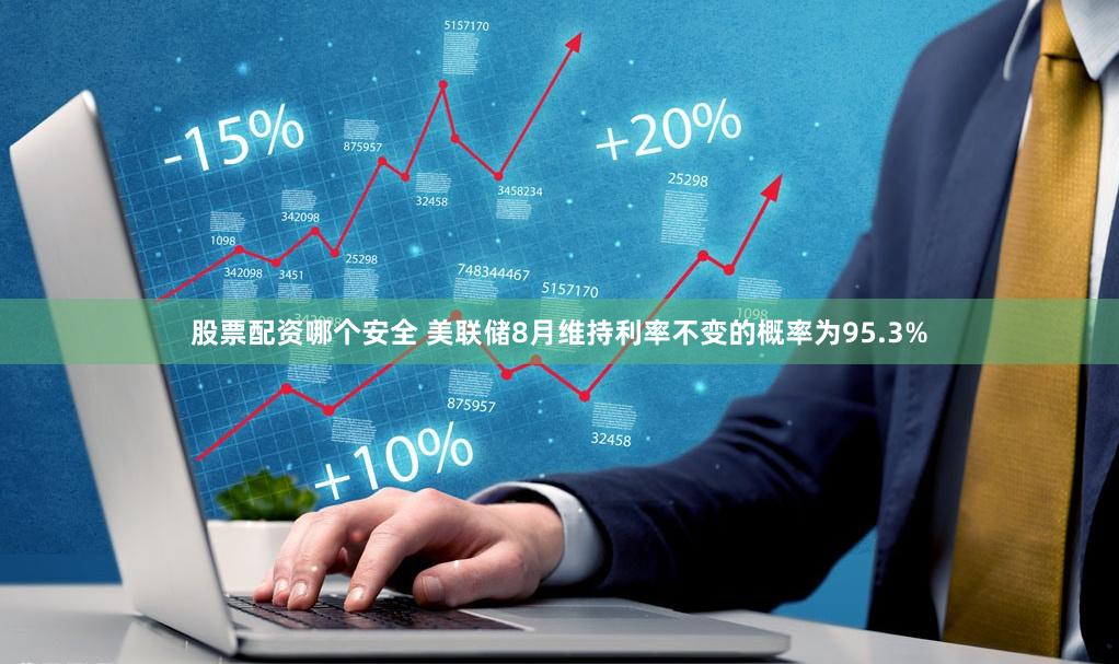 股票配资哪个安全 美联储8月维持利率不变的概率为95.3%