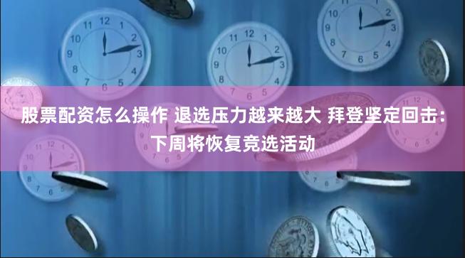 股票配资怎么操作 退选压力越来越大 拜登坚定回击：下周将恢复竞选活动