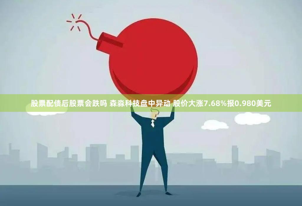 股票配债后股票会跌吗 森淼科技盘中异动 股价大涨7.68%报0.980美元