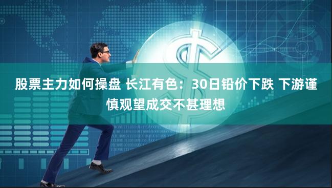 股票主力如何操盘 长江有色：30日铅价下跌 下游谨慎观望成交不甚理想