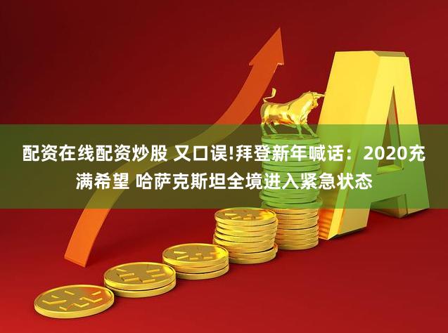 配资在线配资炒股 又口误!拜登新年喊话：2020充满希望 哈萨克斯坦全境进入紧急状态