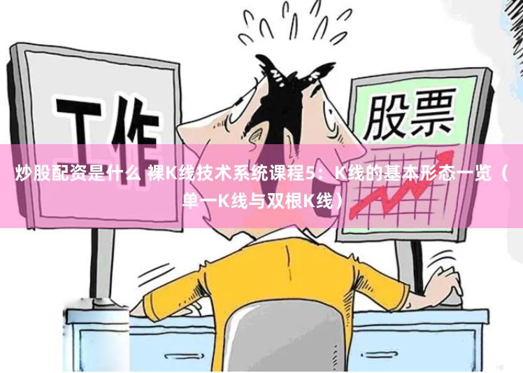 炒股配资是什么 裸K线技术系统课程5：K线的基本形态一览（单一K线与双根K线）