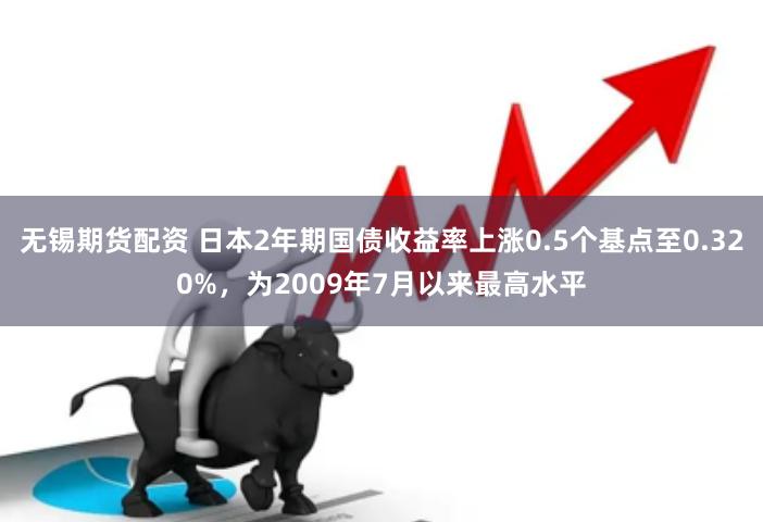 无锡期货配资 日本2年期国债收益率上涨0.5个基点至0.320%，为2009年7月以来最高水平