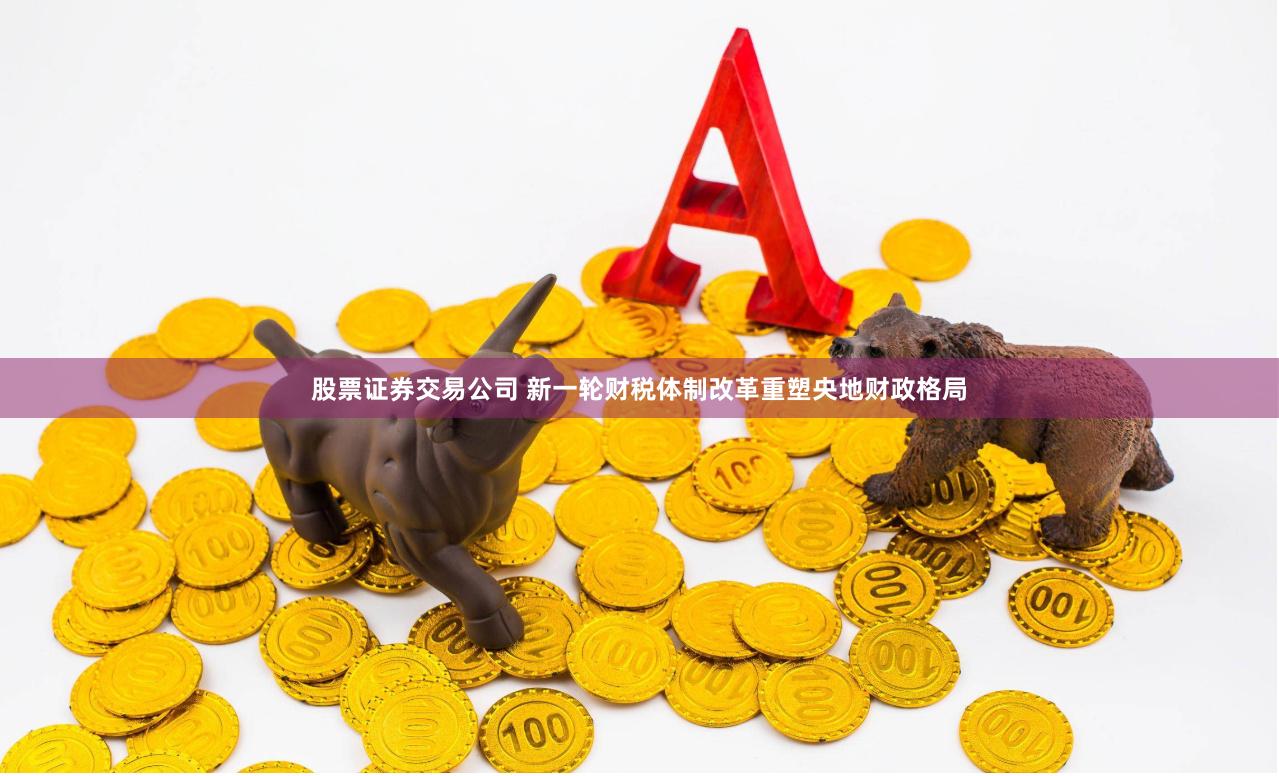 股票证券交易公司 新一轮财税体制改革重塑央地财政格局