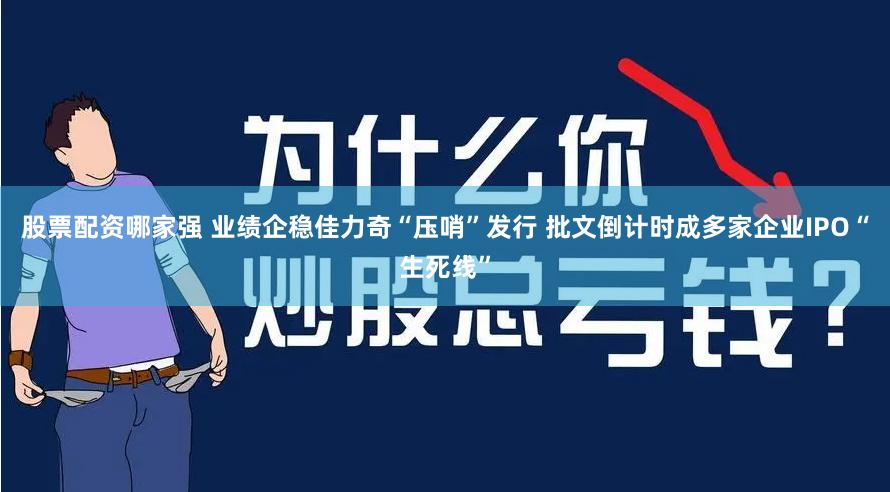 股票配资哪家强 业绩企稳佳力奇“压哨”发行 批文倒计时成多家企业IPO“生死线”