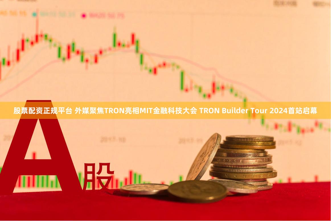 股票配资正规平台 外媒聚焦TRON亮相MIT金融科技大会 TRON Builder Tour 2024首站启幕