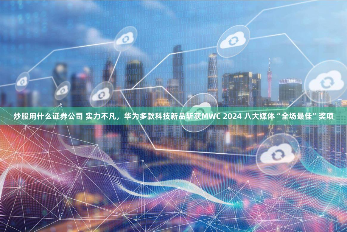 炒股用什么证券公司 实力不凡，华为多款科技新品斩获MWC 2024 八大媒体“全场最佳”奖项