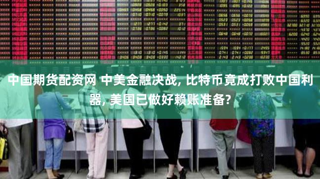 中国期货配资网 中美金融决战, 比特币竟成打败中国利器, 美国已做好赖账准备?