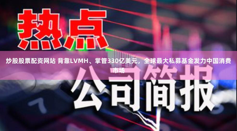 炒股股票配资网站 背靠LVMH、掌管330亿美元，全球最大私募基金发力中国消费市场