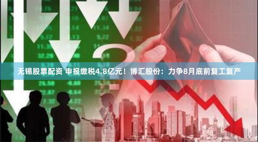 无锡股票配资 申报缴税4.8亿元！博汇股份：力争8月底前复工复产