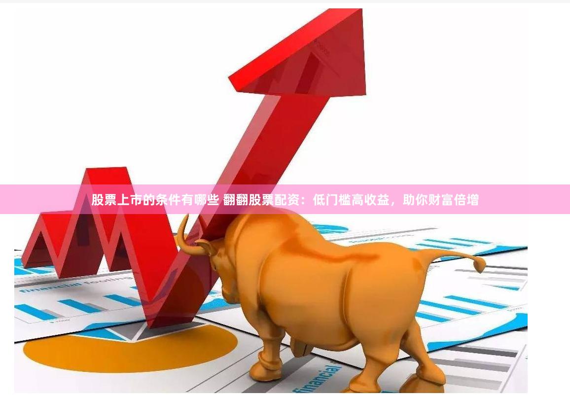 股票上市的条件有哪些 翻翻股票配资：低门槛高收益，助你财富倍增