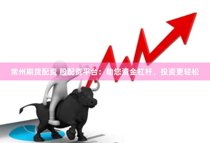常州期货配资 股配资平台：助您资金杠杆，投资更轻松