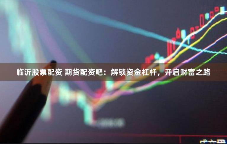 临沂股票配资 期货配资吧：解锁资金杠杆，开启财富之路