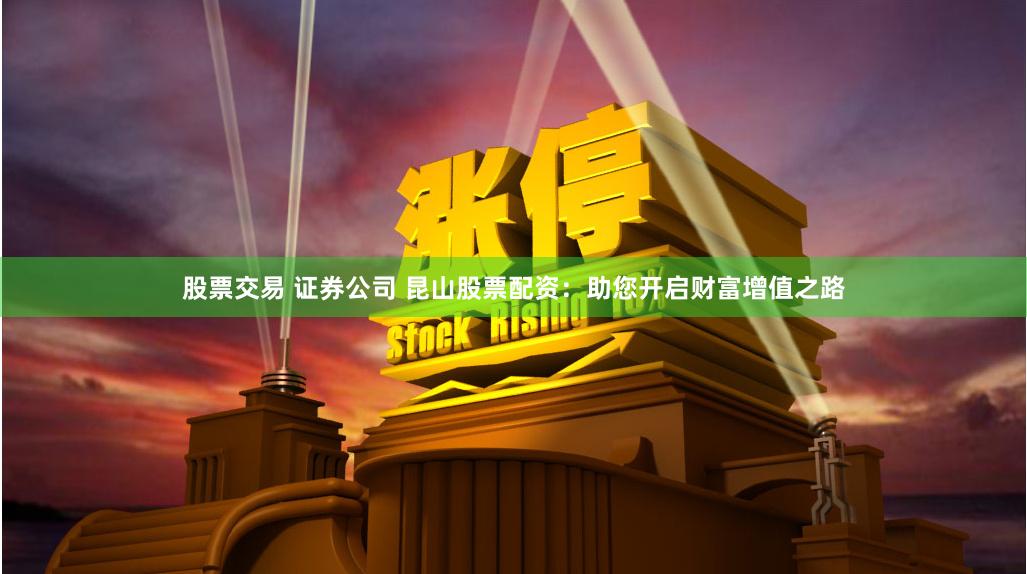 股票交易 证券公司 昆山股票配资：助您开启财富增值之路