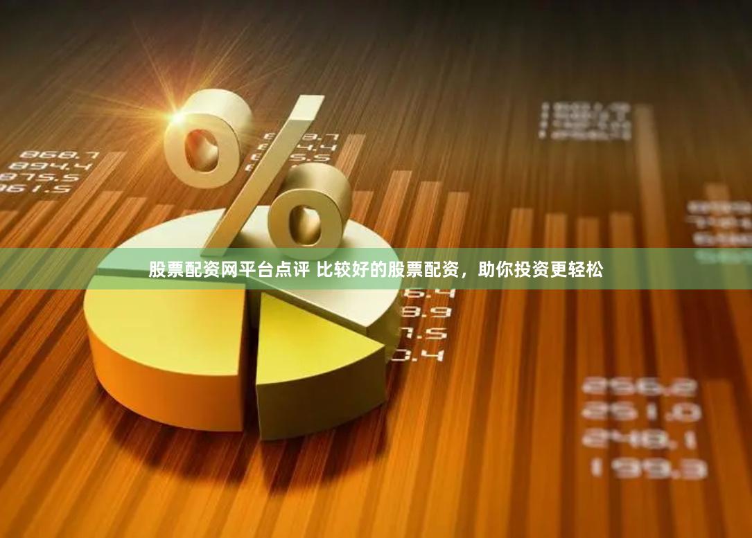 股票配资网平台点评 比较好的股票配资，助你投资更轻松