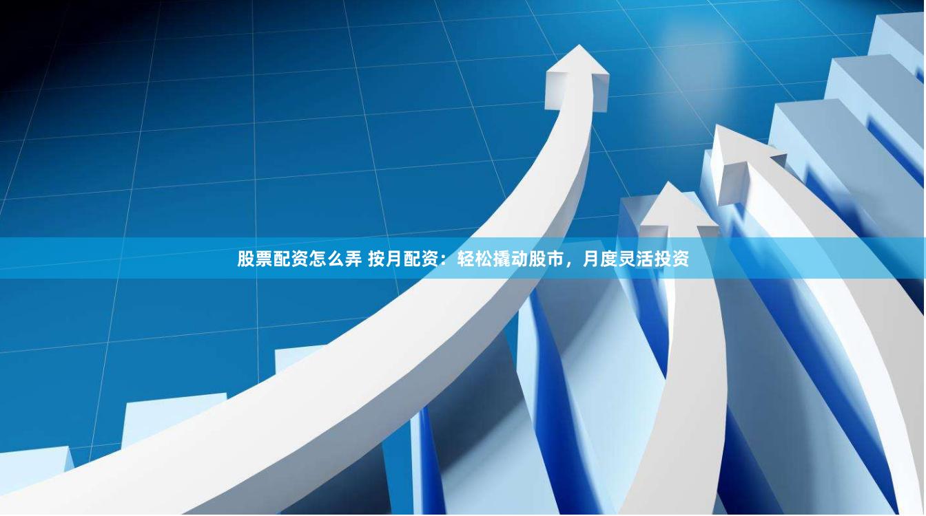 股票配资怎么弄 按月配资：轻松撬动股市，月度灵活投资