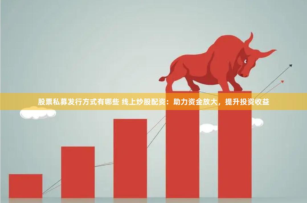 股票私募发行方式有哪些 线上炒股配资：助力资金放大，提升投资收益