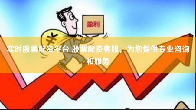 实时股票配资平台 股票配资客服，为您提供专业咨询和服务