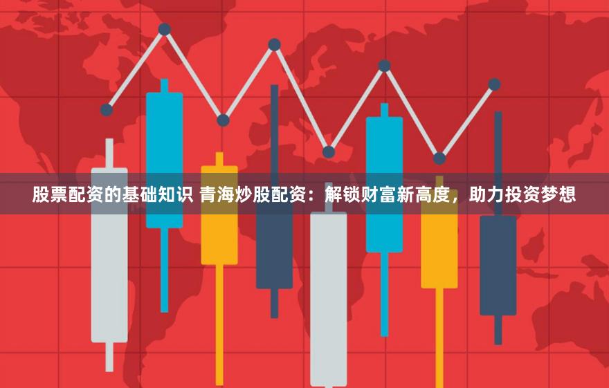 股票配资的基础知识 青海炒股配资：解锁财富新高度，助力投资梦想