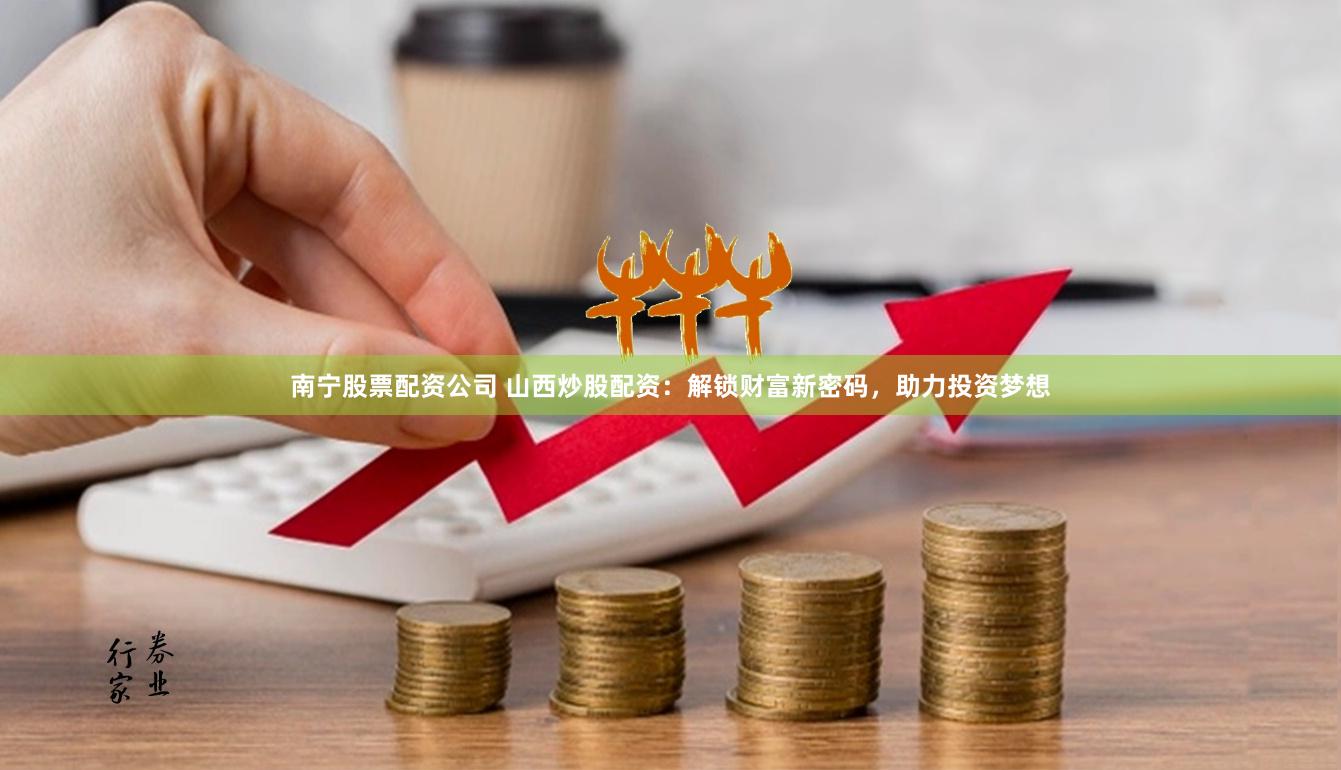 南宁股票配资公司 山西炒股配资：解锁财富新密码，助力投资梦想
