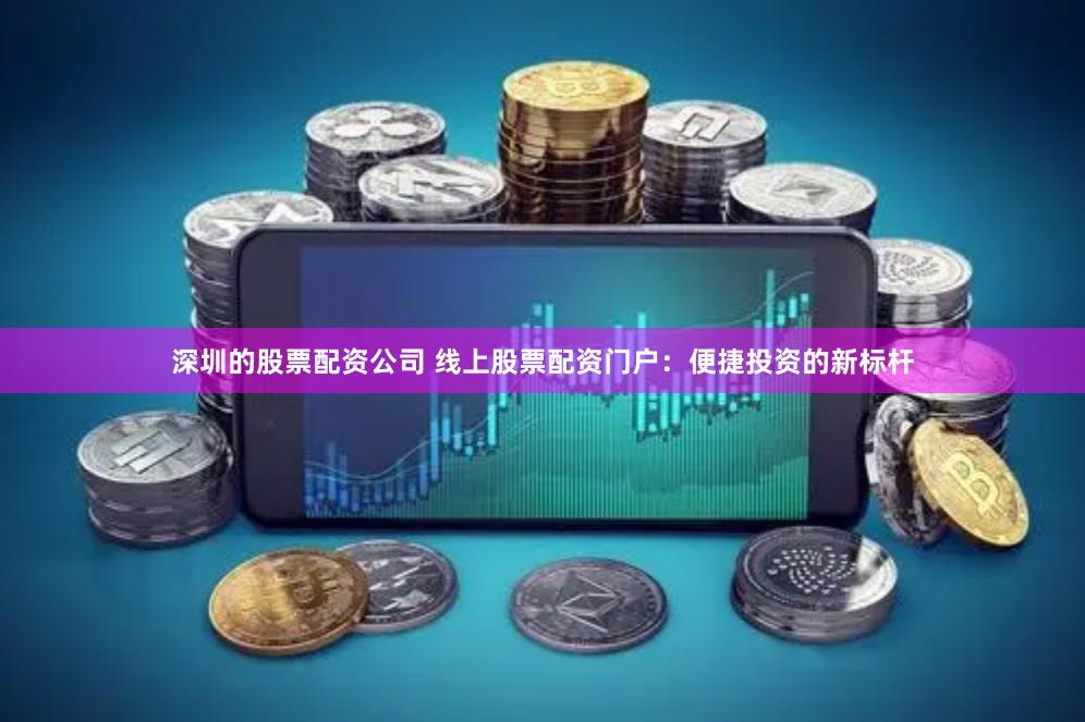 深圳的股票配资公司 线上股票配资门户：便捷投资的新标杆