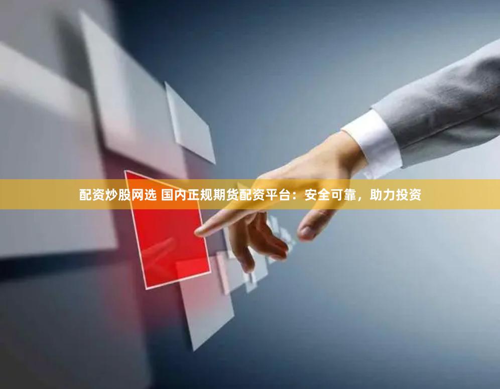 配资炒股网选 国内正规期货配资平台：安全可靠，助力投资