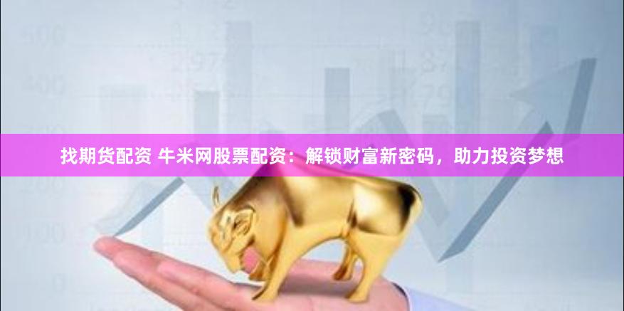 找期货配资 牛米网股票配资：解锁财富新密码，助力投资梦想