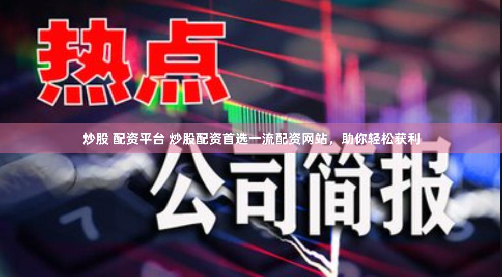 炒股 配资平台 炒股配资首选一流配资网站，助你轻松获利