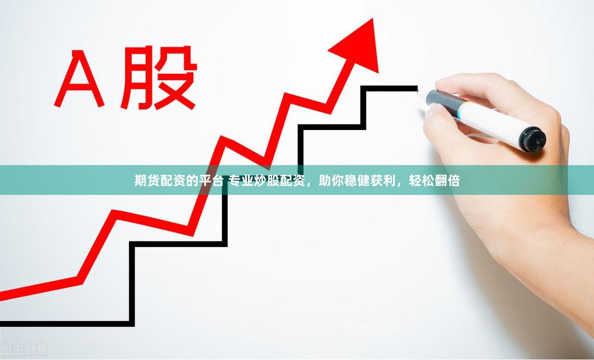 期货配资的平台 专业炒股配资，助你稳健获利，轻松翻倍