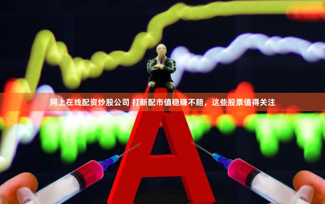 网上在线配资炒股公司 打新配市值稳赚不赔，这些股票值得关注