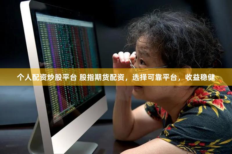 个人配资炒股平台 股指期货配资，选择可靠平台，收益稳健
