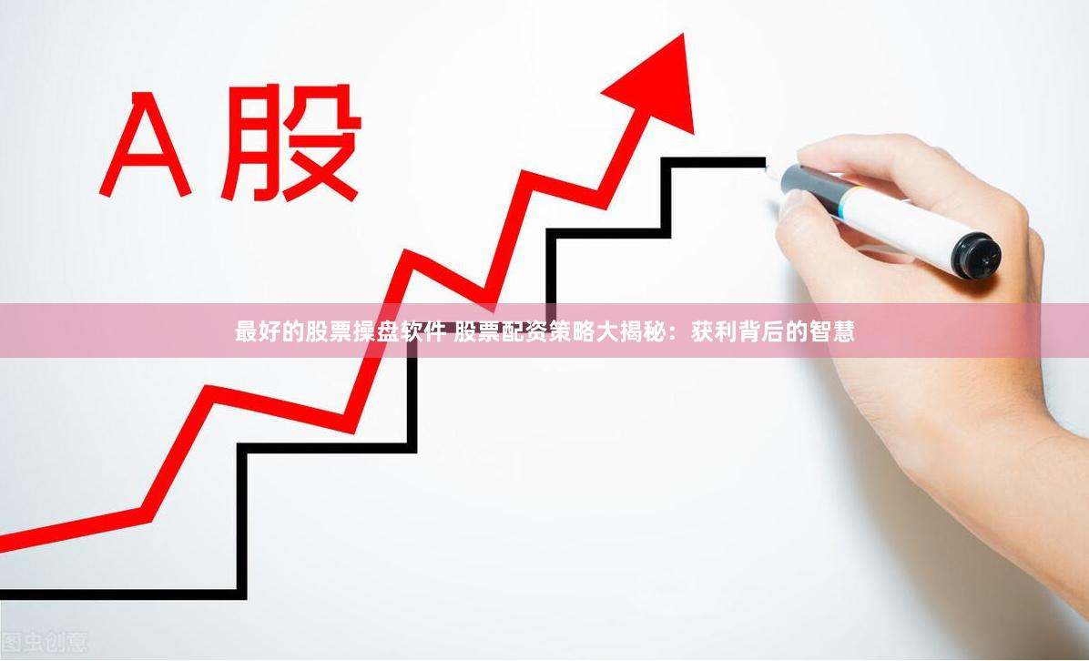 最好的股票操盘软件 股票配资策略大揭秘：获利背后的智慧