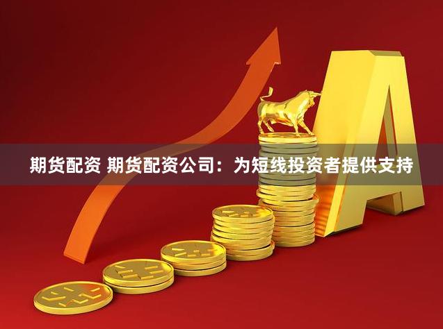 期货配资 期货配资公司：为短线投资者提供支持