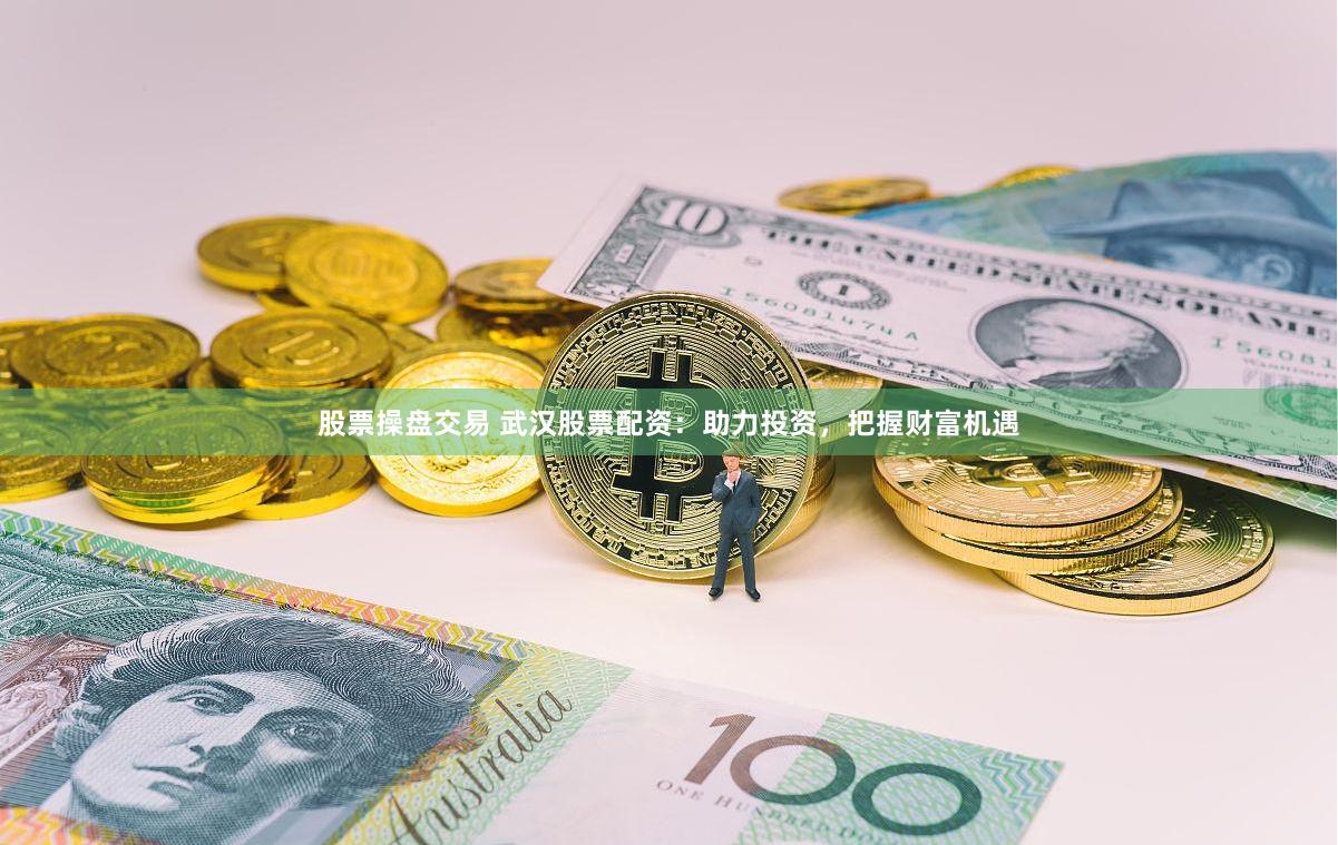 股票操盘交易 武汉股票配资：助力投资，把握财富机遇