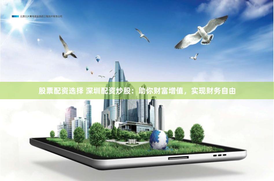 股票配资选择 深圳配资炒股：助你财富增值，实现财务自由