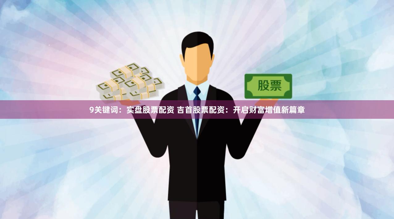 9关键词：实盘股票配资 吉首股票配资：开启财富增值新篇章