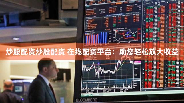 炒股配资炒股配资 在线配资平台：助您轻松放大收益