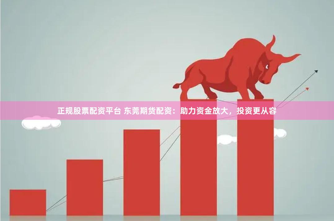 正规股票配资平台 东莞期货配资：助力资金放大，投资更从容
