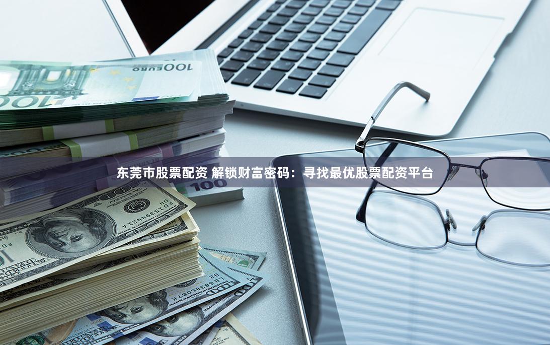 东莞市股票配资 解锁财富密码：寻找最优股票配资平台