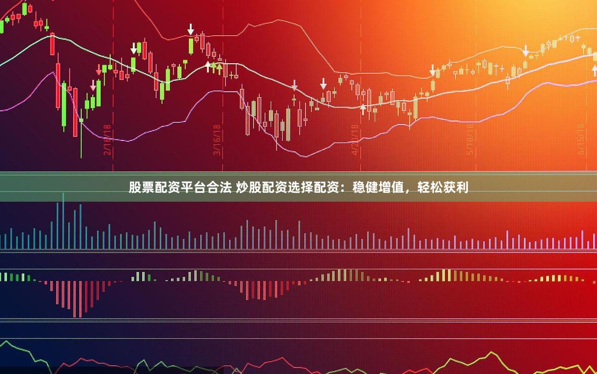股票配资平台合法 炒股配资选择配资：稳健增值，轻松获利