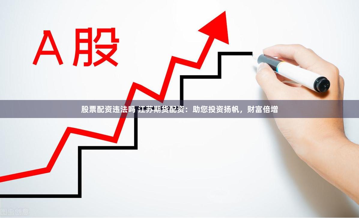 股票配资违法吗 江苏期货配资：助您投资扬帆，财富倍增