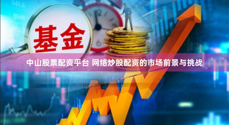 中山股票配资平台 网络炒股配资的市场前景与挑战
