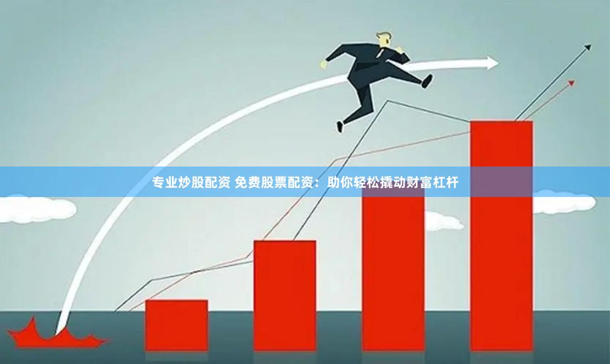 专业炒股配资 免费股票配资：助你轻松撬动财富杠杆